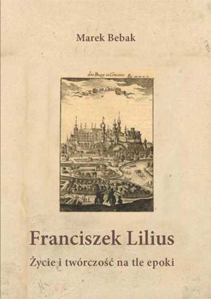 Okładka książki: Marek Bebak: Franciszek Lilius. Życie i twórczość na tle epoki